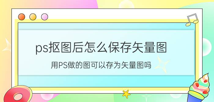 ps抠图后怎么保存矢量图 用PS做的图可以存为矢量图吗？